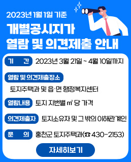 2023년 1월 1일 기준 개별공시지가 열람 및 의견제출 안내
기 간 : 2023년 3월 21일 ~ 4월 10일까지
열람 및 의견제출 장소 : 토지주택과 및 읍․ 면 행정복지센터
열람내용 : 토지 지번별 ㎡ 당 가격
의견제출자 : 토지소유자 및 그 밖의 이해관계인
문 의 : 홍천군 토지주택과(☎430-2153)
자세히보기