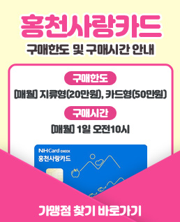 홍  천  사  랑  카  드
구매한도 및 구매시간 안내
구매한도: [매월] 지류형(20만원), 카드형(50만원)
구매시간: [매월] 1일 오전10시
가맹점 찾기 바로가기