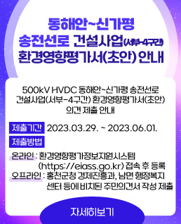 동해안~신가평 송전선로 건설사업(서부-4구간) 환경영향평가서(초안) 안내
상세내용: 500kV HVDC 동해안~신가평 송전선로 건설사업(서부-4구간) 환경영향평가서(초안) 의견 제출 안내
제출기한: 2023.03.29. ~ 2023.06.01.
제출방법
온라인: 환경영향평가정보지원시스템(https://eiass.go.kr) 접속 후 등록
오프라인: 홍천군청 경제진흥과, 남면 행정복지센터, 서면 행정복지센터 등에 비치된 주민의견서 작성 제출
자세히 보기