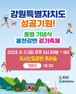 강원특별자치도 성공기원!
출범 기념식 홍천강변 걷기축제
2023. 6. 2.(금) 오후 5시 30분 ~ 9시
도시산림공원 토리숲
개회식 : 18:30