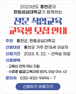 2023년도 홍천군과 한림성심대학교가 함께하는
전문 직업교육 교육생 모집 안내
주관: 홍천군, 한림성심대학교
신청대상: 홍천군 거주 만18세 이상자
신청기간: 2023.5.22. ~ 선착순 마감
신청혜택
· 교육비 전액 국비 지원
· 수료증 발급(교육과정 80% 이상 이수 시)
문의처: 033-430-9494 ~ 7
신청하기 바로가기