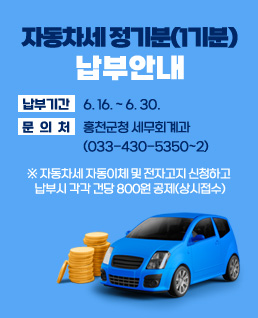 자동차세 정기분(1기분) 납부 안내
납부기간: 6.16. ~ 6.30.
문 의 처:  홍천군청 세무회계과(033-430-5350~2)
※ 자동차세 자동이체 및 전자고지 신청하고 납부시 각각 건당 800원 공제(상시접수)