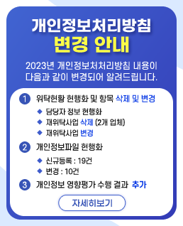 개인정보처리방침 변경 안내
2023년 개인정보처처리방침 내용이 다음과 같이 변경되어 알려드립니다.
1. 위탁현황 현행화 및 항목 삭제 및 변경
  ◆ 담당자 정보 현행화
  ◆ 재위탁사업 삭제(2개 업체)
  ◆ 재위탁사업 변경
2. 개인정보파일 현행화
  ◆ 신규등록 : 19건
  ◆ 변경 : 10건 
3. 개인정보 영향평가 수행 결과 추가
/자세히보기