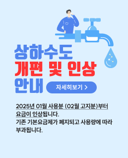 상하수도 개편 및 인상 안내 (자세히보기 버튼)
2025년 01월 사용분 (02월 고지분)부터 요금이 인상됩니다.
기존 기본요금제가 폐지되고 사용량에 따라 부과됩니다.