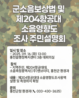 군소음보상법 및 제204항공대 소음영향도 조사 주민설명회

□ 설명회 개요

❍ 일시 및 장소

- 2025. 09. 16.(화) 13:00 홍천읍행정복지센터 3층 대회의실

❍ 참석
- 지역주민, 제204항공대대, 소음측정용역사[(주)엔브이티, 홍천군 환경과
❍ 내용
- 제204항공대대 소음영향도조사용역 설명 및 측정위치 확정
□ 문의 : 홍천군청 환경과(☎ 033-430-2625)
