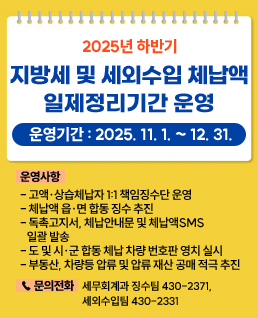 2025년 하반기 지방세 및 세외수입 체납액 일제정리기간 운영
 ○ 운영기간 : 2025. 11. 1. ~ 12. 31.
 ○ 운영사항
  - 고액·상습체납자 1:1 책임징수단 운영
  - 독촉고지서, 체납안내문 및 체납액SMS 일괄 발송
  - 도 및 시군합동 체납차량 번호판 영치 실시
  - 압류 및 압류 재산 공매 적극 추진 등
 ☎ 문의전화 : 세무회계과 징수팀 430-2371, 세외수입팀 430-2331