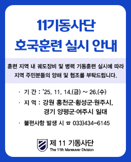 11기동사단 호국훈련 실시 안내
훈련지역 내 궤도장비 및 병력 기동훈련 실시에 따라 지역 주민분들의 양해 및 협조를 부탁드립니다.
기간: 25/11/15/(금) ~ 26.(금)
지역: 강원 홍천군 횡성군 원주시, 경기 양평군 여주시 일대