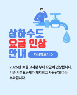 상하수도 개편 및 인상 안내 (자세히보기 버튼)
2025년 01월 사용분 (02월 고지분)부터 요금이 인상됩니다.
기존 기본요금제가 폐지되고 사용량에 따라 부과됩니다.