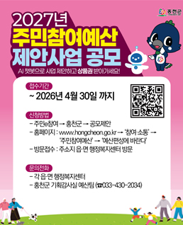 2027년&nbsp;주민참여예산&nbsp;제안사업&nbsp;공모
AI챗봇으로&nbsp;사업&nbsp;제안하고&nbsp;상품권&nbsp;받아가세요!
접수기간:2026년&nbsp;4월&nbsp;30일까지&nbsp;(QR코드)
신청방법
-주민e참여→홍천군→공모제안&nbsp;→
-홈페이지:&nbsp;www.hongcheon.go.kr→'참여·소통'→'주민참여예산'→'예산편성에&nbsp;바란다'
-방문접수:주소지&nbsp;읍·면&nbsp;행정복지센터&nbsp;방문
문의전화
-각&nbsp;읍·면&nbsp;행정복지센터
-홍천군&nbsp;기획감사실&nbsp;예산팀(033-430-2034)