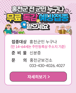 홍천군민 전 군민 누구나 무료독감예방접종 받으세요
접종대상:홍천군민 누구나(만 14~64세는 주민등록상 주소지 기준)
준 비 물:신분증
문   의:홍천군보건소 033-430-4026, 4027
(자세히보기)