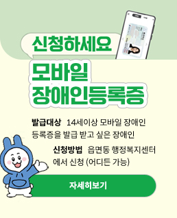 신청하세요
모바일&nbsp;장애인등록증
발급대상&nbsp;&nbsp;&nbsp;14세이상&nbsp;모바일&nbsp;장애인
등록증을&nbsp;발급&nbsp;받고&nbsp;싶은&nbsp;장애인
신청방법&nbsp;&nbsp;&nbsp;읍면동&nbsp;행정복지센터
에서&nbsp;신청&nbsp;(어디든&nbsp;가능)
(자세히보기)