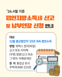대상&nbsp;&nbsp;
법인지방소득세&nbsp;신고
및&nbsp;납부연장&nbsp;신청&nbsp;안내
12월&nbsp;결산법인의&nbsp;’25년&nbsp;귀속&nbsp;법인소득
방법&nbsp;&nbsp;위택스&nbsp;전자(파일)
신고&nbsp;또는&nbsp;지자체&nbsp;
(우편,&nbsp;방문)신고&nbsp;또는
그&nbsp;밖의&nbsp;&nbsp;이해관계인
문&nbsp;&nbsp;의&nbsp;&nbsp;홍천군&nbsp;토지
주택과(430-2153)