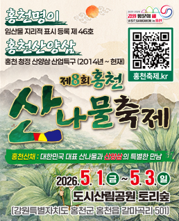 제8회&nbsp;홍천&nbsp;산나물축제
홍천명이&nbsp;:&nbsp;임산물&nbsp;지리적&nbsp;표시&nbsp;등록&nbsp;제&nbsp;46호
홍천산양삼&nbsp;:&nbsp;홍천&nbsp;청정&nbsp;산양삼&nbsp;산업특구(2014년&nbsp;~&nbsp;현재)
홍천산채&nbsp;:&nbsp;대한민국&nbsp;대표&nbsp;산나물과&nbsp;산양삼의&nbsp;특별한&nbsp;만남
2026.5.1.(금)&nbsp;~&nbsp;5.3.(일)
도시산림공원&nbsp;토리숲
(강원특별자치도&nbsp;홍천군&nbsp;홍천읍&nbsp;갈마곡리&nbsp;501)
홍천축제.kr
QR(url:https://xn--9y5b95fmvab9w.kr/Home/H10000/H10100/html)