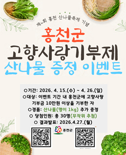 제1회 홍천 산나물축제 기념

홍천군
고향사랑기부제
산나물 증정 이벤트

○ 기간: 2026. 4. 15.(수) ~ 4. 26.(일)
○ 대상: 이벤트 기간 내 홍천군에 고향사랑
  기부금 10만원 이상 기부한 자
○ 경품: 산나물(명이 1kg) 무작위 증정
○ 당첨인원: 총 30명(무작위 추첨)
○ 결과발표: 2026. 4. 27.(월)