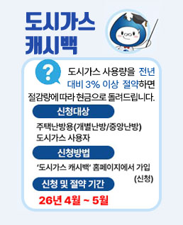 도시가스 캐시백

도시가스 사용량 전년 대비 3% 이상 절감하면
절감량에 따라 현금으로 돌려드립니다.

신청 및 절약 기간
26년 4월 ~ 5월