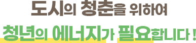 도시의 청춘을 위하여 청년의 에너지가 필요합니다!